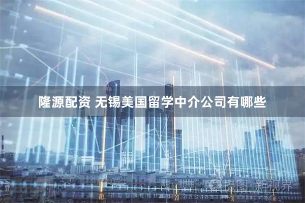 隆源配资 无锡美国留学中介公司有哪些