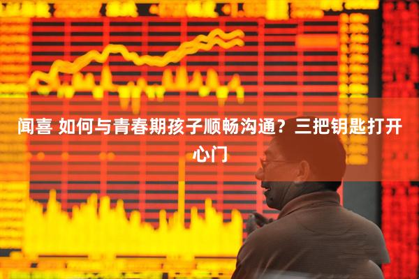 闻喜 如何与青春期孩子顺畅沟通？三把钥匙打开心门
