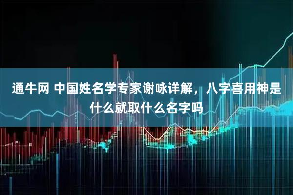 通牛网 中国姓名学专家谢咏详解，八字喜用神是什么就取什么名字吗