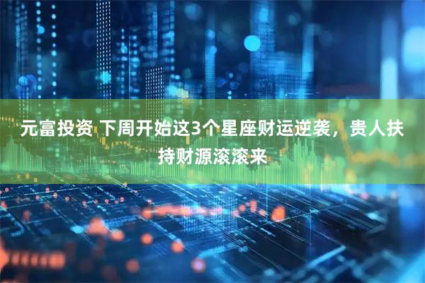 元富投资 下周开始这3个星座财运逆袭，贵人扶持财源滚滚来