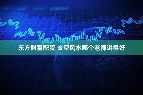 东方财富配资 玄空风水哪个老师讲得好