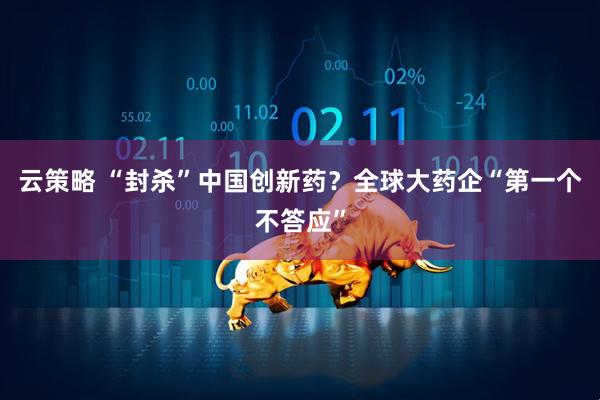 云策略 “封杀”中国创新药？全球大药企“第一个不答应”