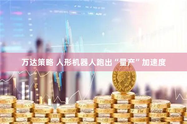 万达策略 人形机器人跑出“量产”加速度