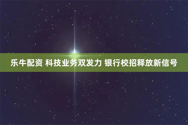 乐牛配资 科技业务双发力 银行校招释放新信号