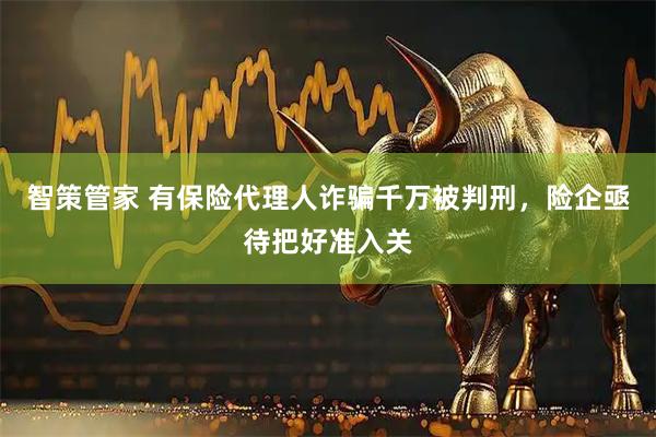 智策管家 有保险代理人诈骗千万被判刑，险企亟待把好准入关