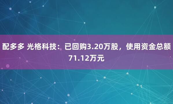 配多多 光格科技：已回购3.20万股，使用资金总额71.12万元