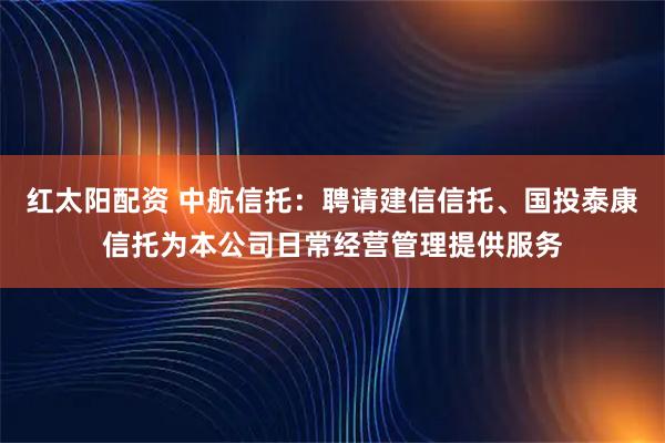 红太阳配资 中航信托：聘请建信信托、国投泰康信托为本公司日常经营管理提供服务