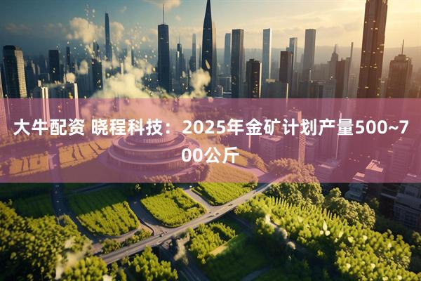 大牛配资 晓程科技：2025年金矿计划产量500~700公斤