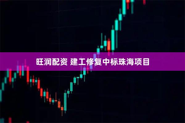 旺润配资 建工修复中标珠海项目