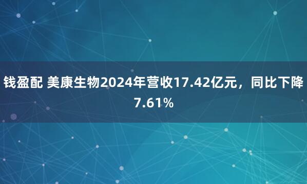 钱盈配 美康生物2024年营收17.42亿元，同比下降7.61%
