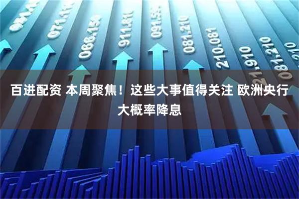 百进配资 本周聚焦！这些大事值得关注 欧洲央行大概率降息