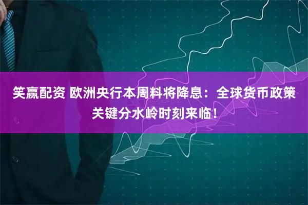 笑赢配资 欧洲央行本周料将降息：全球货币政策关键分水岭时刻来临！
