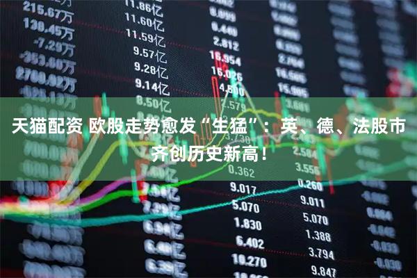 天猫配资 欧股走势愈发“生猛”：英、德、法股市齐创历史新高！