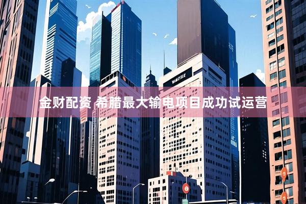 金财配资 希腊最大输电项目成功试运营