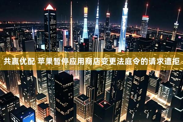 共赢优配 苹果暂停应用商店变更法庭令的请求遭拒