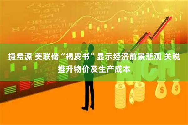 捷希源 美联储“褐皮书”显示经济前景悲观 关税推升物价及生产成本