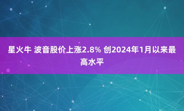 星火牛 波音股价上涨2.8% 创2024年1月以来最高水平