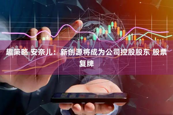 趣策略 安奈儿：新创源将成为公司控股股东 股票复牌