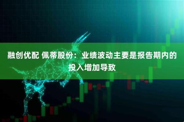 融创优配 佩蒂股份：业绩波动主要是报告期内的投入增加导致