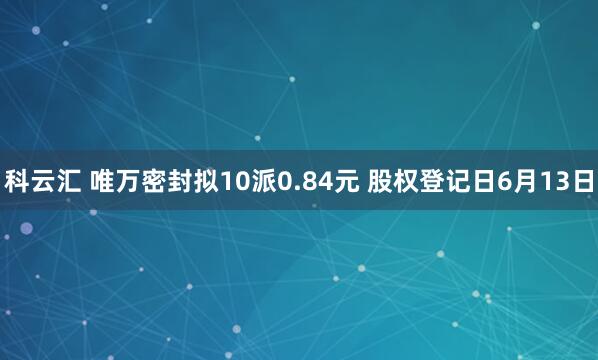 科云汇 唯万密封拟10派0.84元 股权登记日6月13日