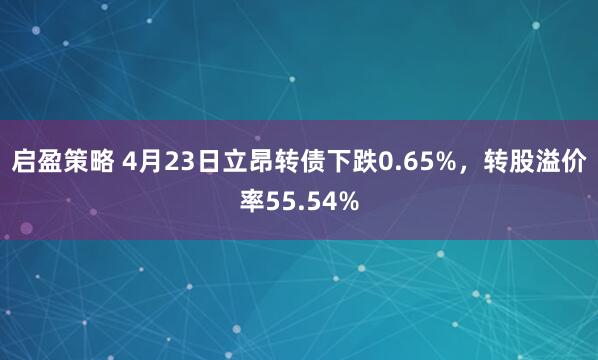 启盈策略 4月23日立昂转债下跌0.65%，转股溢价率55.54%