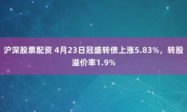 沪深股票配资 4月23日冠盛转债上涨5.83%，转股溢价率1.9%