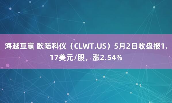 海越互赢 欧陆科仪（CLWT.US）5月2日收盘报1.17美元/股，涨2.54%