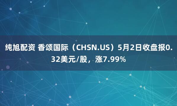 纯旭配资 香颂国际（CHSN.US）5月2日收盘报0.32美元/股，涨7.99%