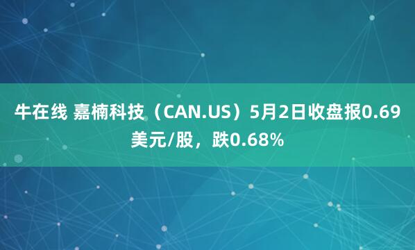 牛在线 嘉楠科技（CAN.US）5月2日收盘报0.69美元/股，跌0.68%