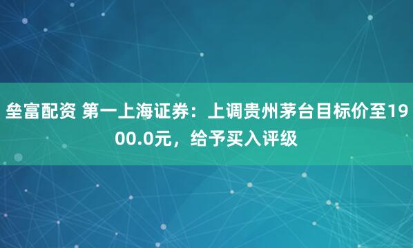 垒富配资 第一上海证券：上调贵州茅台目标价至1900.0元，给予买入评级
