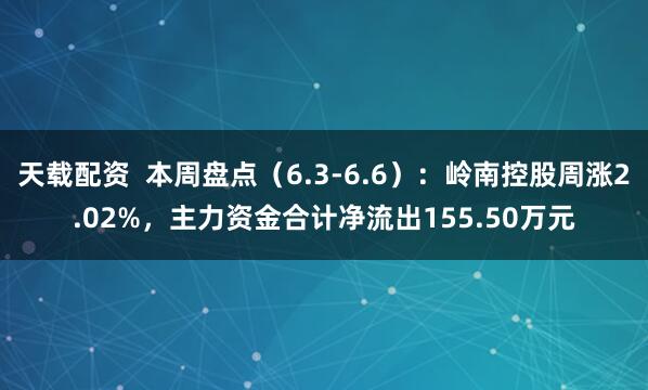 天载配资  本周盘点（6.3-6.6）：岭南控股周涨2.02%，主力资金合计净流出155.50万元
