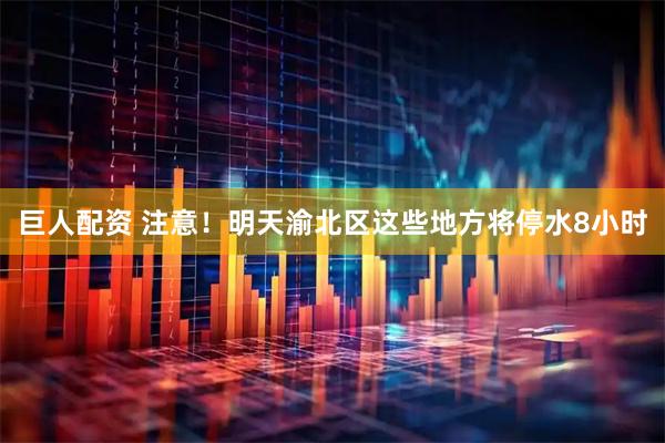 巨人配资 注意！明天渝北区这些地方将停水8小时