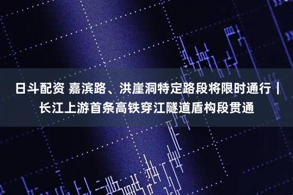 日斗配资 嘉滨路、洪崖洞特定路段将限时通行｜长江上游首条高铁穿江隧道盾构段贯通