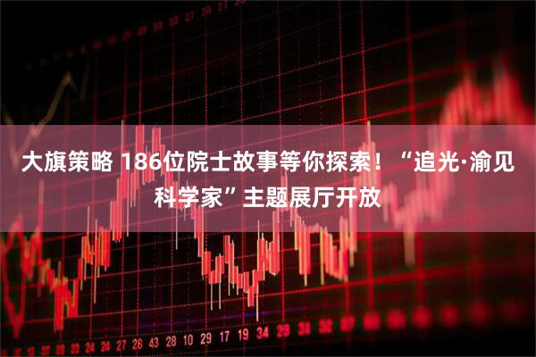 大旗策略 186位院士故事等你探索！“追光·渝见科学家”主题展厅开放