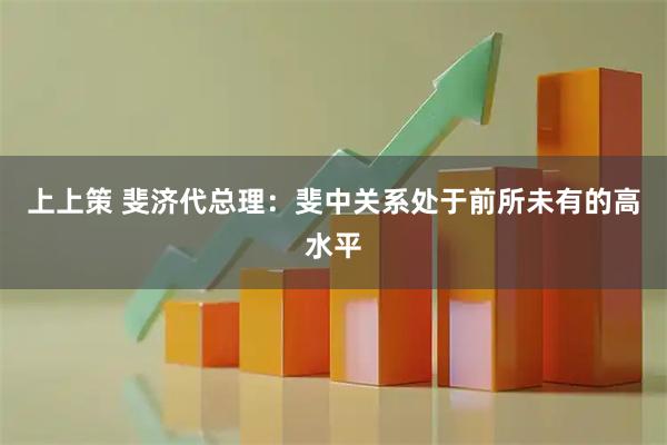 上上策 斐济代总理：斐中关系处于前所未有的高水平