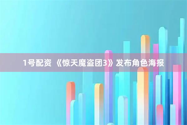 1号配资 《惊天魔盗团3》发布角色海报