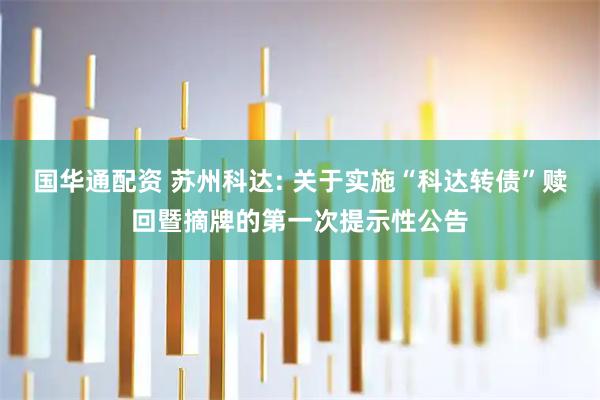 国华通配资 苏州科达: 关于实施“科达转债”赎回暨摘牌的第一次提示性公告