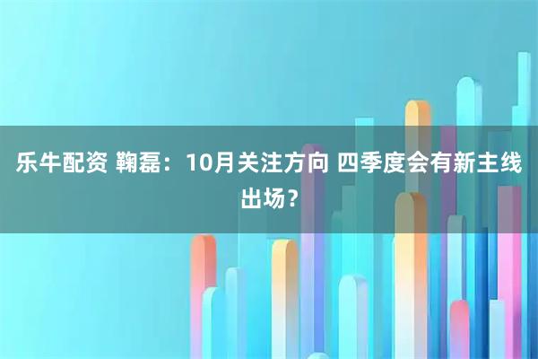 乐牛配资 鞠磊：10月关注方向 四季度会有新主线出场？