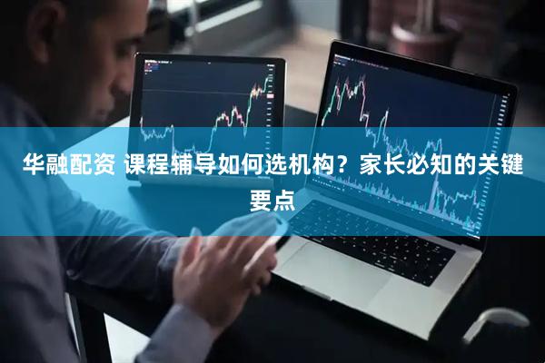 华融配资 课程辅导如何选机构？家长必知的关键要点