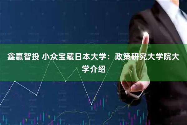 鑫赢智投 小众宝藏日本大学：政策研究大学院大学介绍