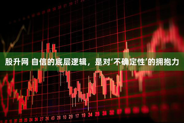 股升网 自信的底层逻辑，是对‘不确定性’的拥抱力