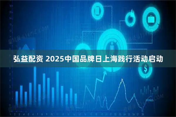 弘益配资 2025中国品牌日上海践行活动启动