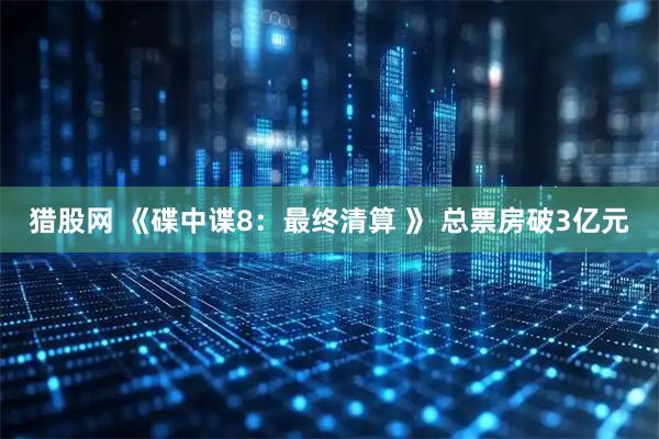 猎股网 《碟中谍8：最终清算 》 总票房破3亿元