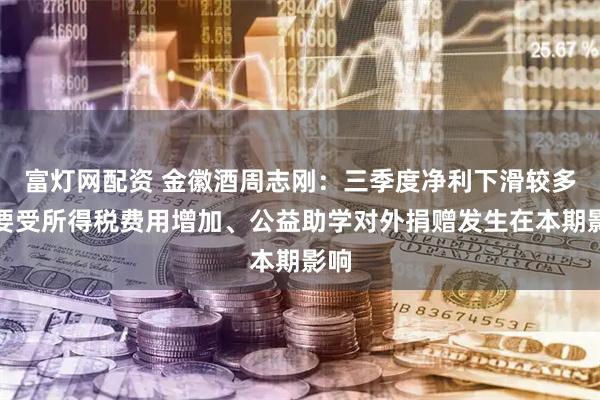 富灯网配资 金徽酒周志刚:三季度净利下滑较多主要受所得税费用增加、公益助学对外捐赠发生在本期影响