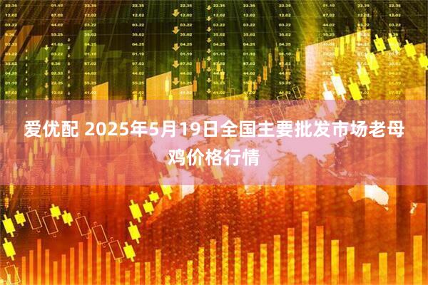 爱优配 2025年5月19日全国主要批发市场老母鸡价格行情
