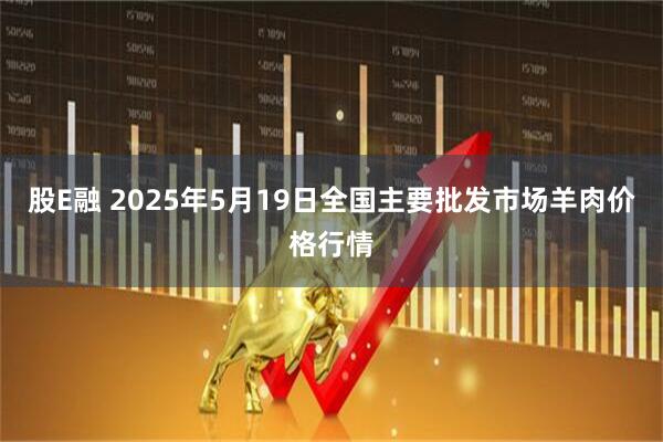 股E融 2025年5月19日全国主要批发市场羊肉价格行情