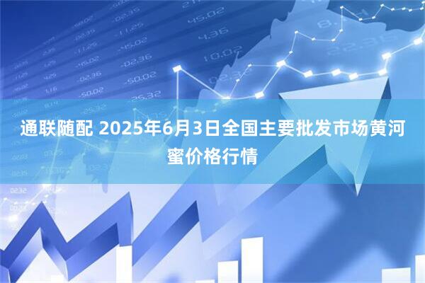 通联随配 2025年6月3日全国主要批发市场黄河蜜价格行情