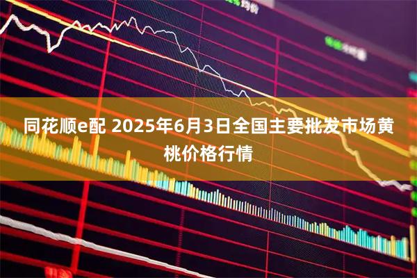同花顺e配 2025年6月3日全国主要批发市场黄桃价格行情