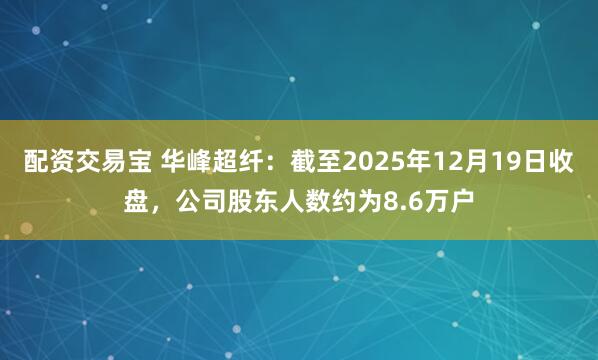 配资交易宝 华峰超纤：截至2025年12月19日收盘，公司股东人数约为8.6万户