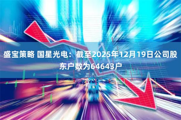盛宝策略 国星光电：截至2025年12月19日公司股东户数为64643户